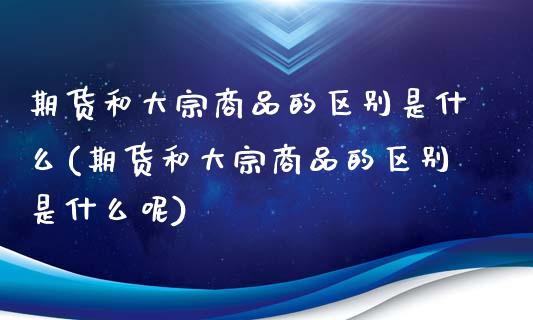 期货和大宗商品的区别是什么(期货和大宗商品的区别是什么呢)_https://www.zztgc.com_期货直播_第1张