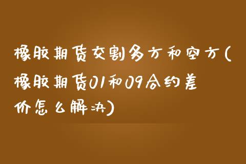 橡胶期货交割多方和空方(橡胶期货01和09合约差价怎么解决)_https://www.zztgc.com_期货直播_第1张