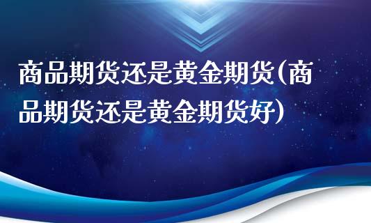 商品期货还是黄金期货(商品期货还是黄金期货好)_期货入门_第1张_珍投期货网 商品期货还是黄金期货(商品期货还是黄金期货好)_https://www.zztgc.com_期货入门_第1张