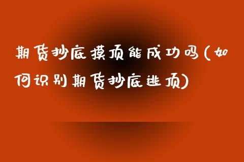 期货抄底摸顶能成功吗(如何识别期货抄底逃顶)_https://www.zztgc.com_期货直播_第1张