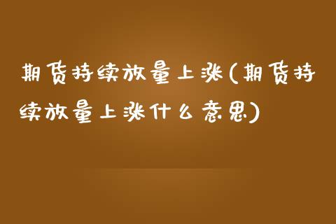 期货持续放量上涨(期货持续放量上涨什么意思)_https://www.zztgc.com_期货直播_第1张