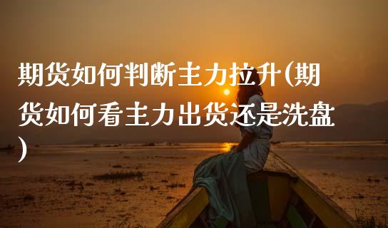 期货如何判断主力拉升(期货如何看主力出货还是洗盘)_https://www.zztgc.com_期货直播_第1张