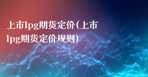 上市lpg期货定价(上市lpg期货定价规则)_https://www.zztgc.com_原油期货_第1张