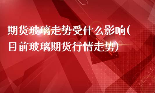 期货玻璃走势受什么影响(目前玻璃期货行情走势)_https://www.zztgc.com_黄金期货_第1张