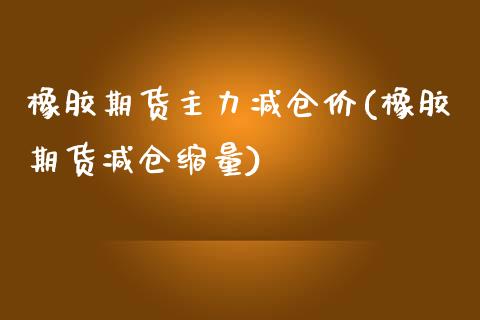 橡胶期货主力减仓价(橡胶期货减仓缩量)_https://www.zztgc.com_期货入门_第1张
