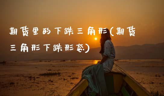 期货里的下跌三角形(期货三角形下跌形态)_https://www.zztgc.com_原油期货_第1张