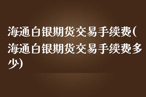 海通白银期货交易手续费(海通白银期货交易手续费多少)_https://www.zztgc.com_期货行情_第1张