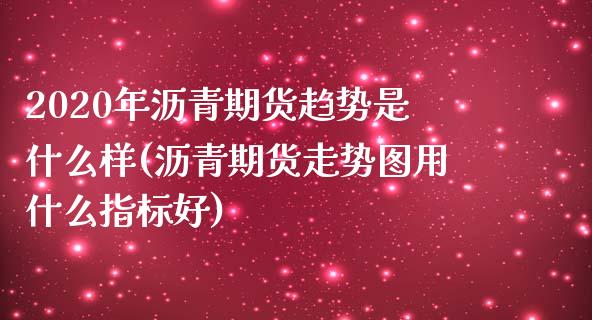 2020年沥青期货趋势是什么样(沥青期货走势图用什么指标好)_https://www.zztgc.com_原油期货_第1张