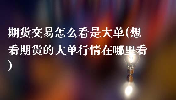 期货交易怎么看是大单(想看期货的大单行情在哪里看)_https://www.zztgc.com_期货行情_第1张