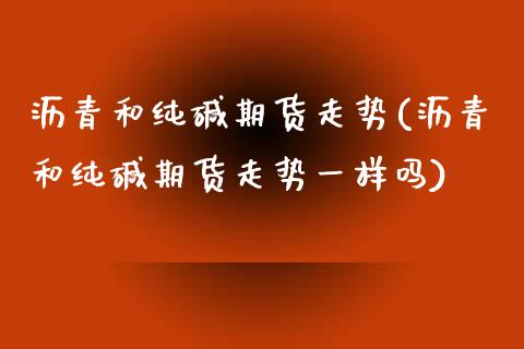 沥青和纯碱期货走势(沥青和纯碱期货走势一样吗)_https://www.zztgc.com_期货直播_第1张