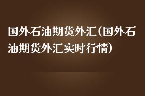 国外石油期货外汇(国外石油期货外汇实时行情)_https://www.zztgc.com_期货直播_第1张