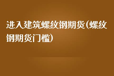 进入建筑螺纹钢期货(螺纹钢期货门槛)_https://www.zztgc.com_期货入门_第1张