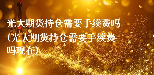 光大期货持仓需要手续费吗(光大期货持仓需要手续费吗现在)_https://www.zztgc.com_期货直播_第1张