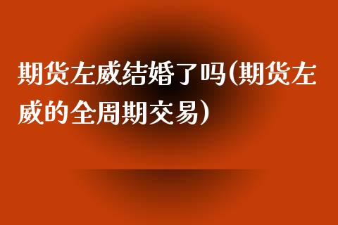 期货左威结婚了吗(期货左威的全周期交易)_https://www.zztgc.com_原油期货_第1张