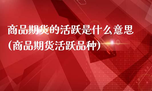 商品期货的活跃是什么意思(商品期货活跃品种)_期货入门_第1张_珍投期货网 商品期货的活跃是什么意思(商品期货活跃品种)_https://www.zztgc.com_期货入门_第1张