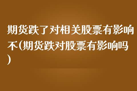 期货跌了对相关股票有影响不(期货跌对股票有影响吗)_https://www.zztgc.com_黄金期货_第1张
