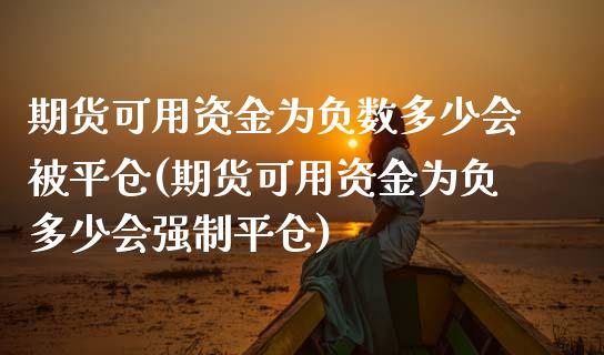 期货可用资金为负数多少会被平仓(期货可用资金为负多少会强制平仓)_https://www.zztgc.com_期货行情_第1张