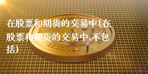 在股票和期货的交易中(在股票和期货的交易中,不包括)_https://www.zztgc.com_期货行情_第1张