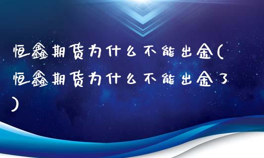 恒鑫期货为什么不能出金(恒鑫期货为什么不能出金了)_https://www.zztgc.com_原油期货_第1张