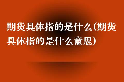 期货具体指的是什么(期货具体指的是什么意思)_https://www.zztgc.com_期货行情_第1张