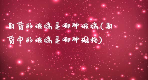 期货的玻璃是哪种玻璃(期货中的玻璃是哪种规格)_https://www.zztgc.com_期货入门_第1张