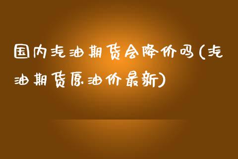 国内汽油期货会降价吗(汽油期货原油价最新)_https://www.zztgc.com_期货行情_第1张