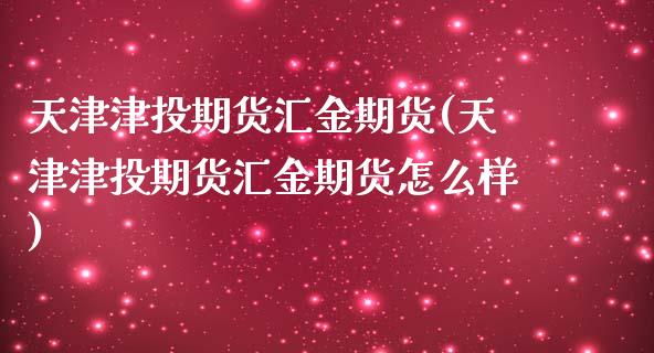天津津投期货汇金期货(天津津投期货汇金期货怎么样)_https://www.zztgc.com_期货入门_第1张
