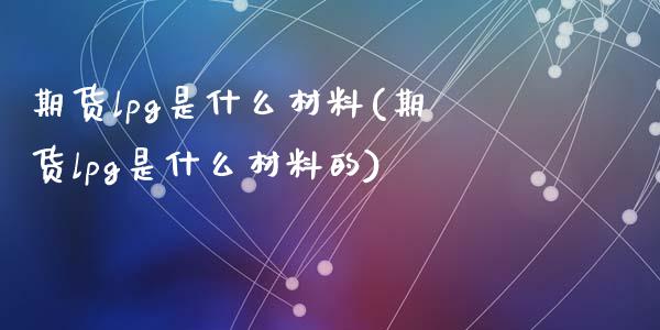 期货lpg是什么材料(期货lpg是什么材料的)_https://www.zztgc.com_原油期货_第1张