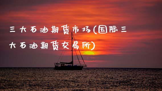 三大石油期货市场(国际三大石油期货交易所)_https://www.zztgc.com_原油期货_第1张