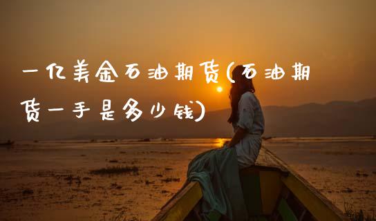 一亿美金石油期货(石油期货一手是多少钱)_https://www.zztgc.com_期货行情_第1张