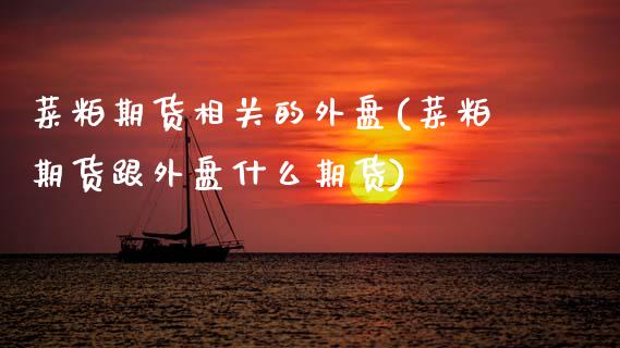 菜粕期货相关的外盘(菜粕期货跟外盘什么期货)_https://www.zztgc.com_期货行情_第1张