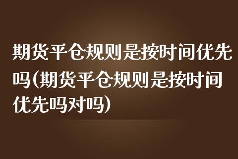 期货平仓规则是按时间优先吗(期货平仓规则是按时间优先吗对吗)_https://www.zztgc.com_期货直播_第1张
