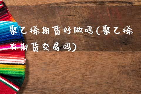 聚乙烯期货好做吗(聚乙烯有期货交易吗)_https://www.zztgc.com_黄金期货_第1张