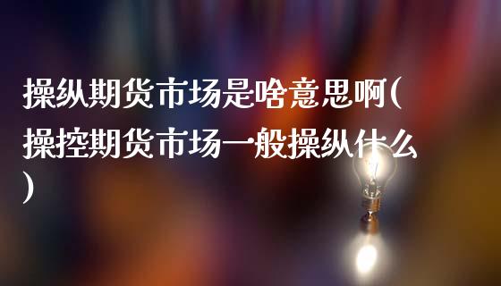 操纵期货市场是啥意思啊(操控期货市场一般操纵什么)_https://www.zztgc.com_期货直播_第1张