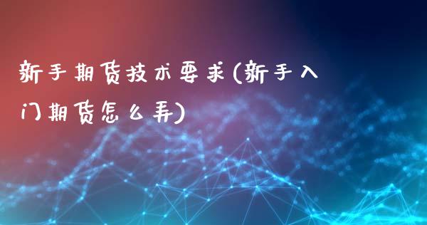新手期货技术要求(新手入门期货怎么弄)_https://www.zztgc.com_期货行情_第1张