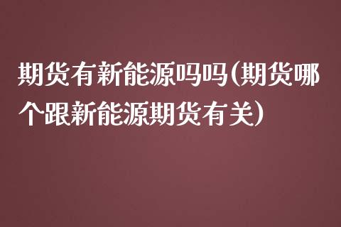 期货有新能源吗吗(期货哪个跟新能源期货有关)_https://www.zztgc.com_期货入门_第1张