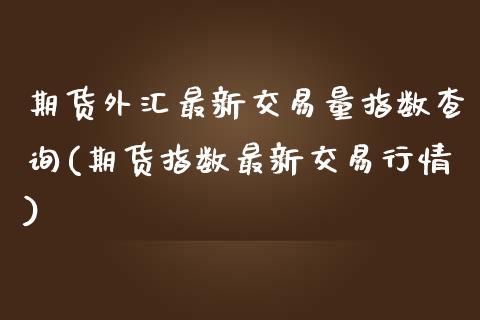 期货外汇最新交易量指数查询(期货指数最新交易行情)_https://www.zztgc.com_期货入门_第1张