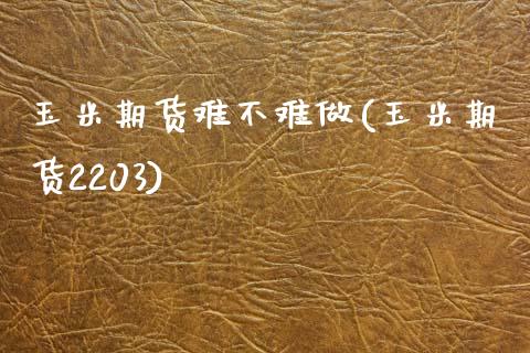玉米期货难不难做(玉米期货2203)_https://www.zztgc.com_期货入门_第1张