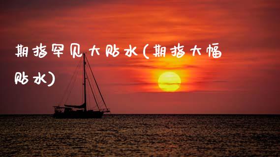 期指罕见大贴水(期指大幅贴水)_https://www.zztgc.com_期货直播_第1张