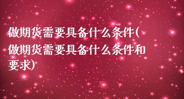 做期货需要具备什么条件(做期货需要具备什么条件和要求)_https://www.zztgc.com_黄金期货_第1张
