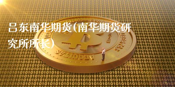 吕东南华期货(南华期货研究所所长)_https://www.zztgc.com_期货行情_第1张