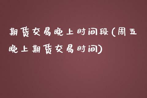 期货交易晚上时间段(周五晚上期货交易时间)_https://www.zztgc.com_黄金期货_第1张