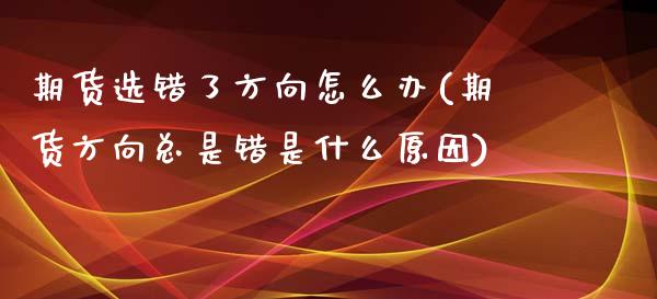 期货选错了方向怎么办(期货方向总是错是什么原因)_https://www.zztgc.com_期货直播_第1张