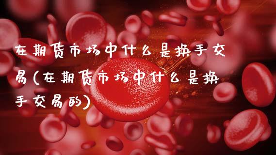 在期货市场中什么是换手交易(在期货市场中什么是换手交易的)_https://www.zztgc.com_期货直播_第1张