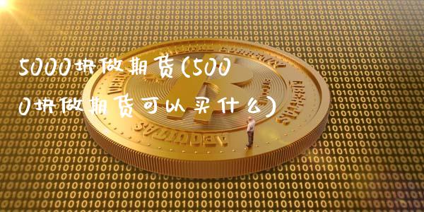 5000块做期货(5000块做期货可以买什么)_https://www.zztgc.com_黄金期货_第1张