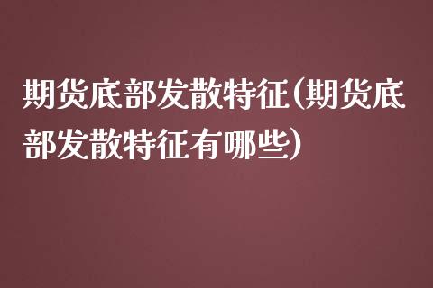 期货底部发散特征(期货底部发散特征有哪些)_https://www.zztgc.com_原油期货_第1张