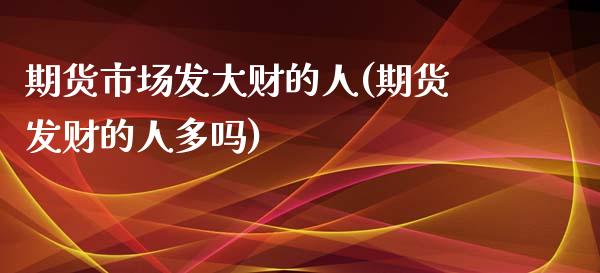 期货市场发大财的人(期货发财的人多吗)_https://www.zztgc.com_原油期货_第1张