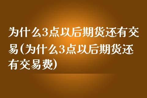 为什么3点以后期货还有交易(为什么3点以后期货还有交易费)_https://www.zztgc.com_原油期货_第1张