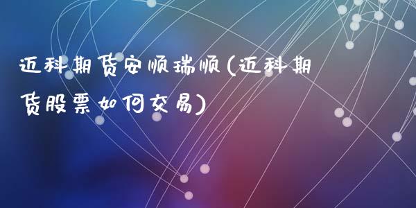 迈科期货安顺瑞顺(迈科期货股票如何交易)_https://www.zztgc.com_期货入门_第1张