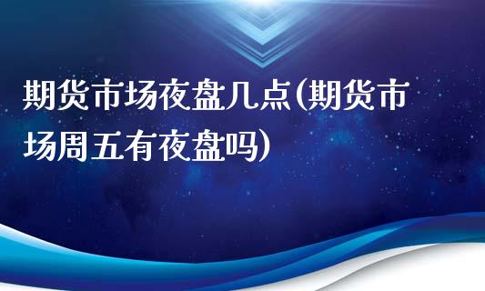 期货市场夜盘几点(期货市场周五有夜盘吗)_https://www.zztgc.com_期货直播_第1张